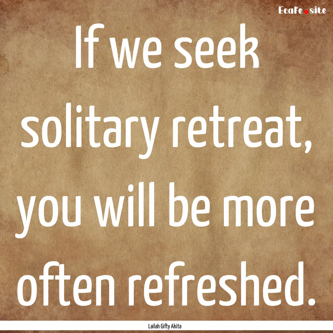 If we seek solitary retreat, you will be.... : Quote by Lailah Gifty Akita