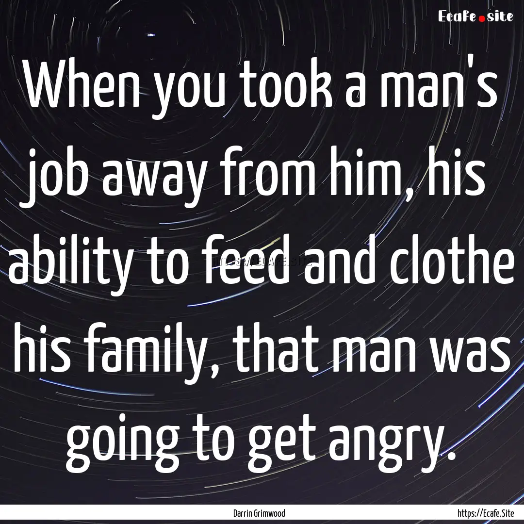 When you took a man's job away from him,.... : Quote by Darrin Grimwood