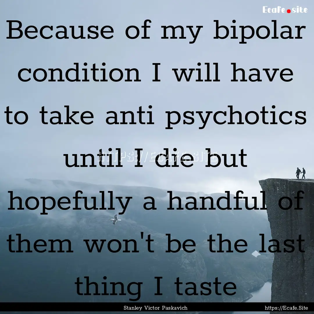 Because of my bipolar condition I will have.... : Quote by Stanley Victor Paskavich