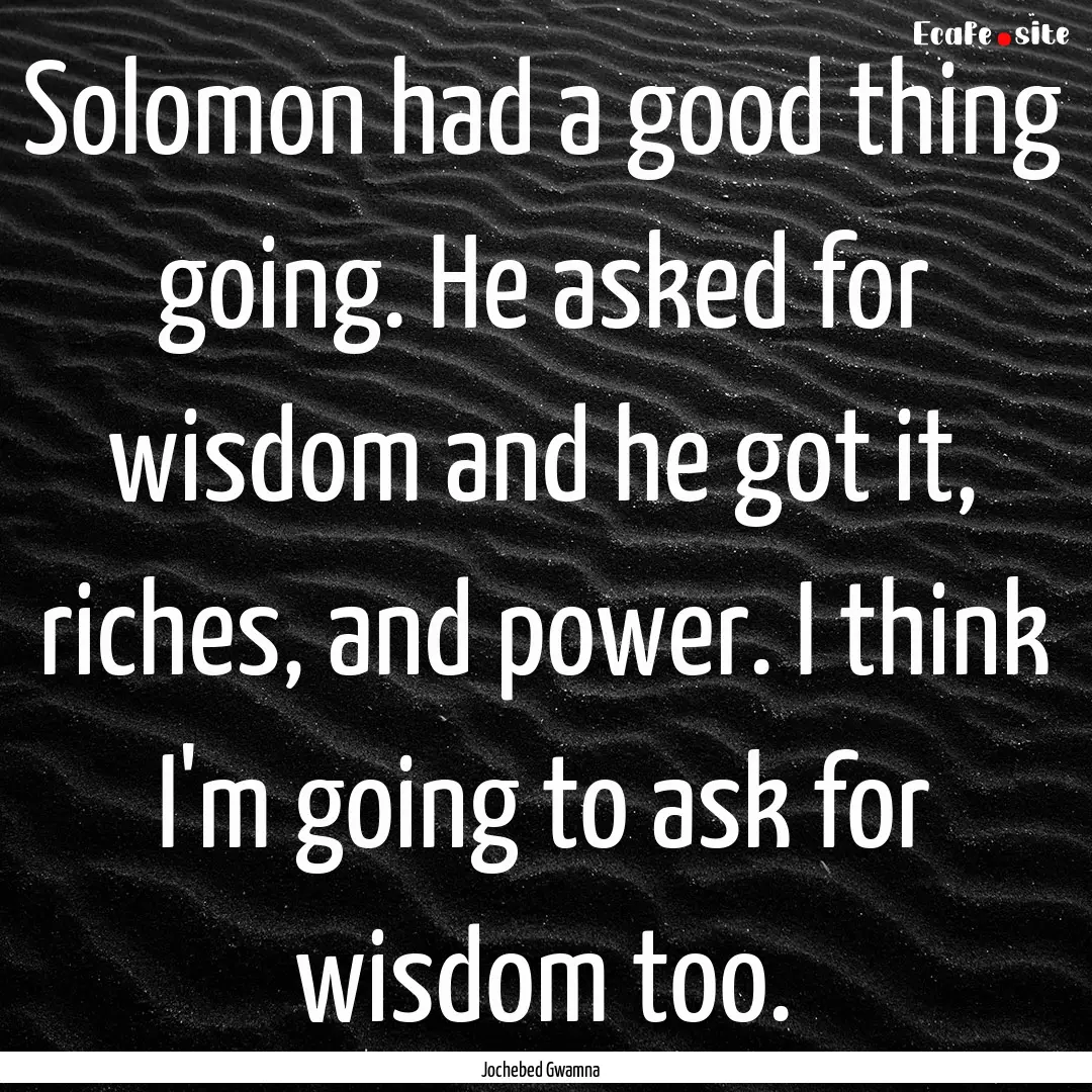 Solomon had a good thing going. He asked.... : Quote by Jochebed Gwamna