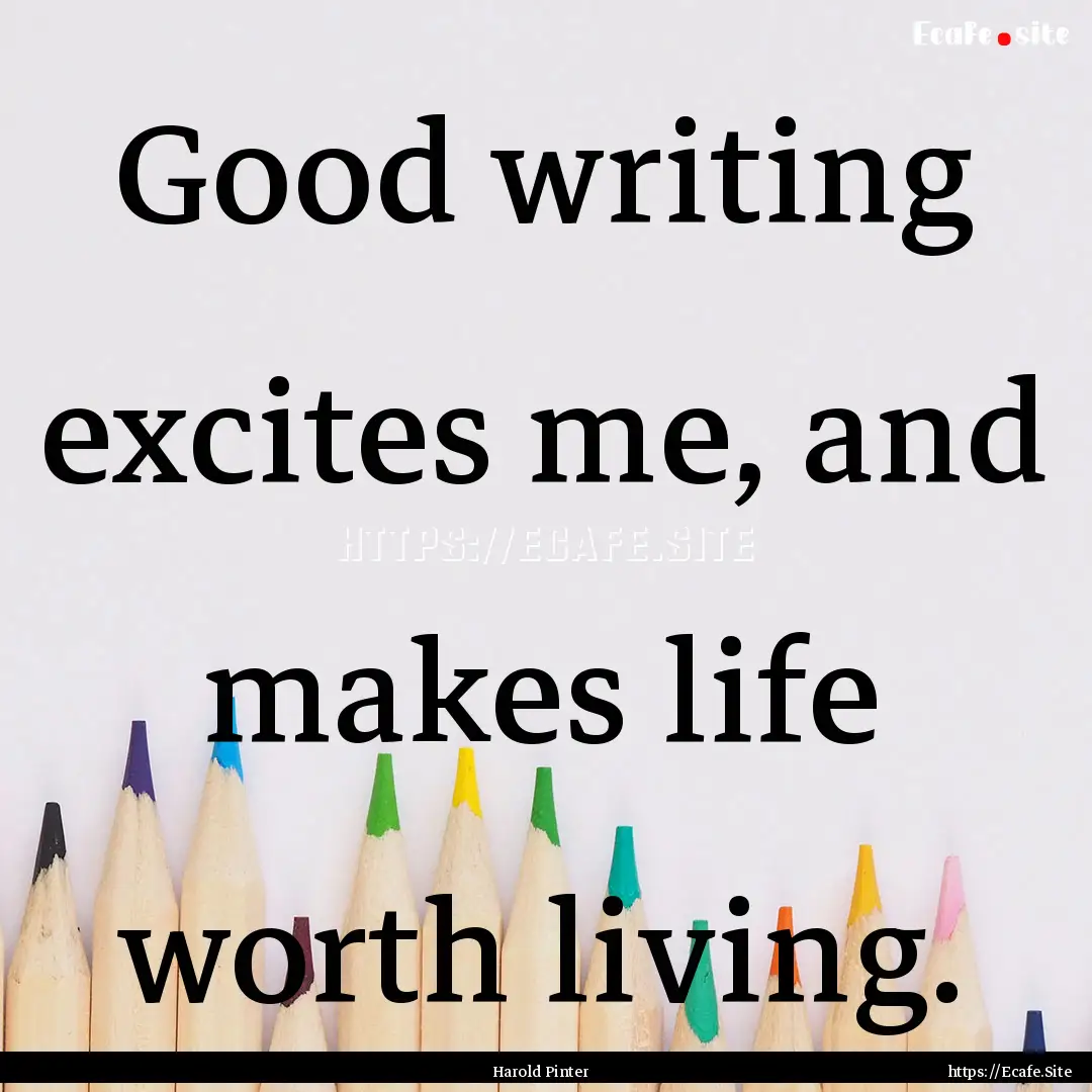 Good writing excites me, and makes life worth.... : Quote by Harold Pinter