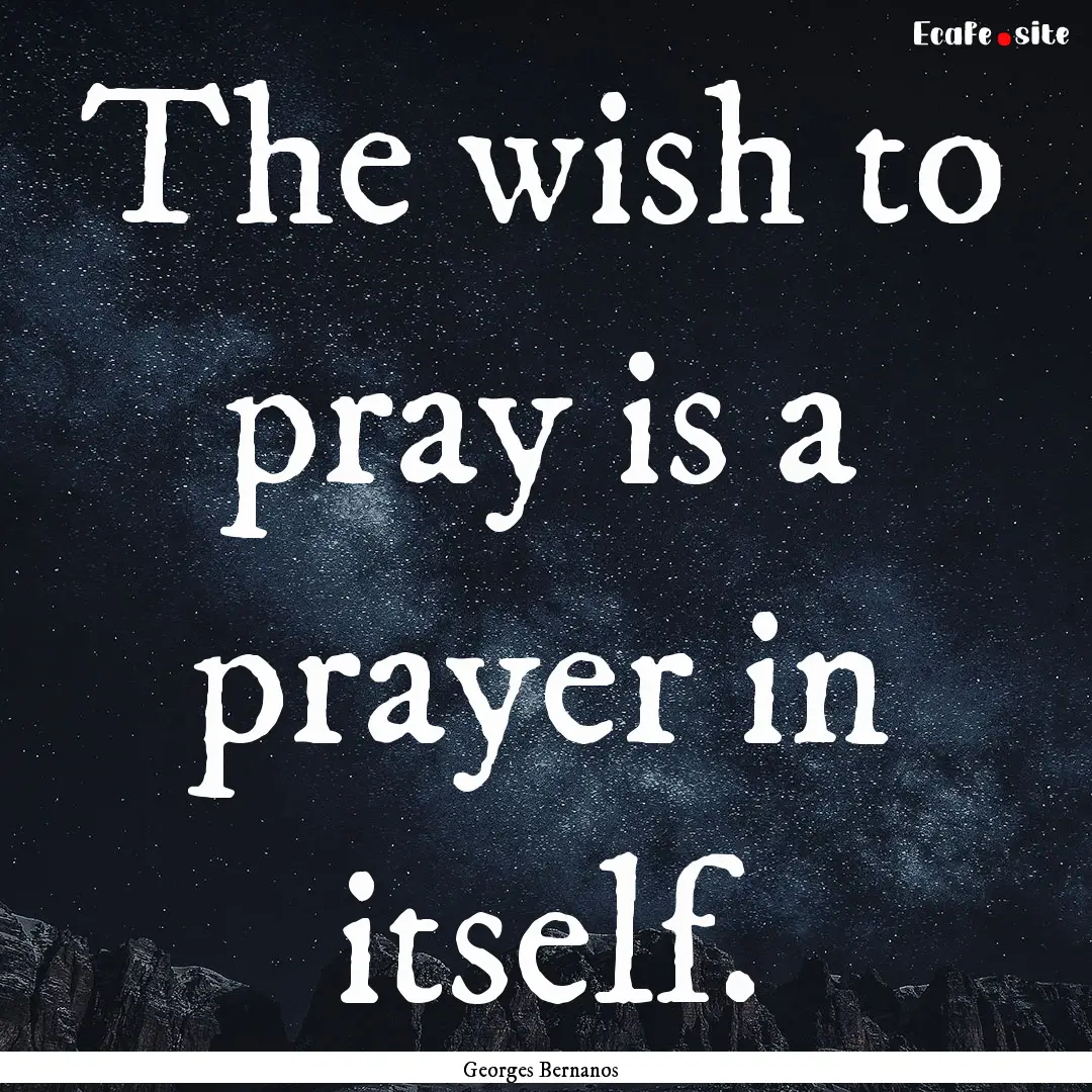 The wish to pray is a prayer in itself. : Quote by Georges Bernanos