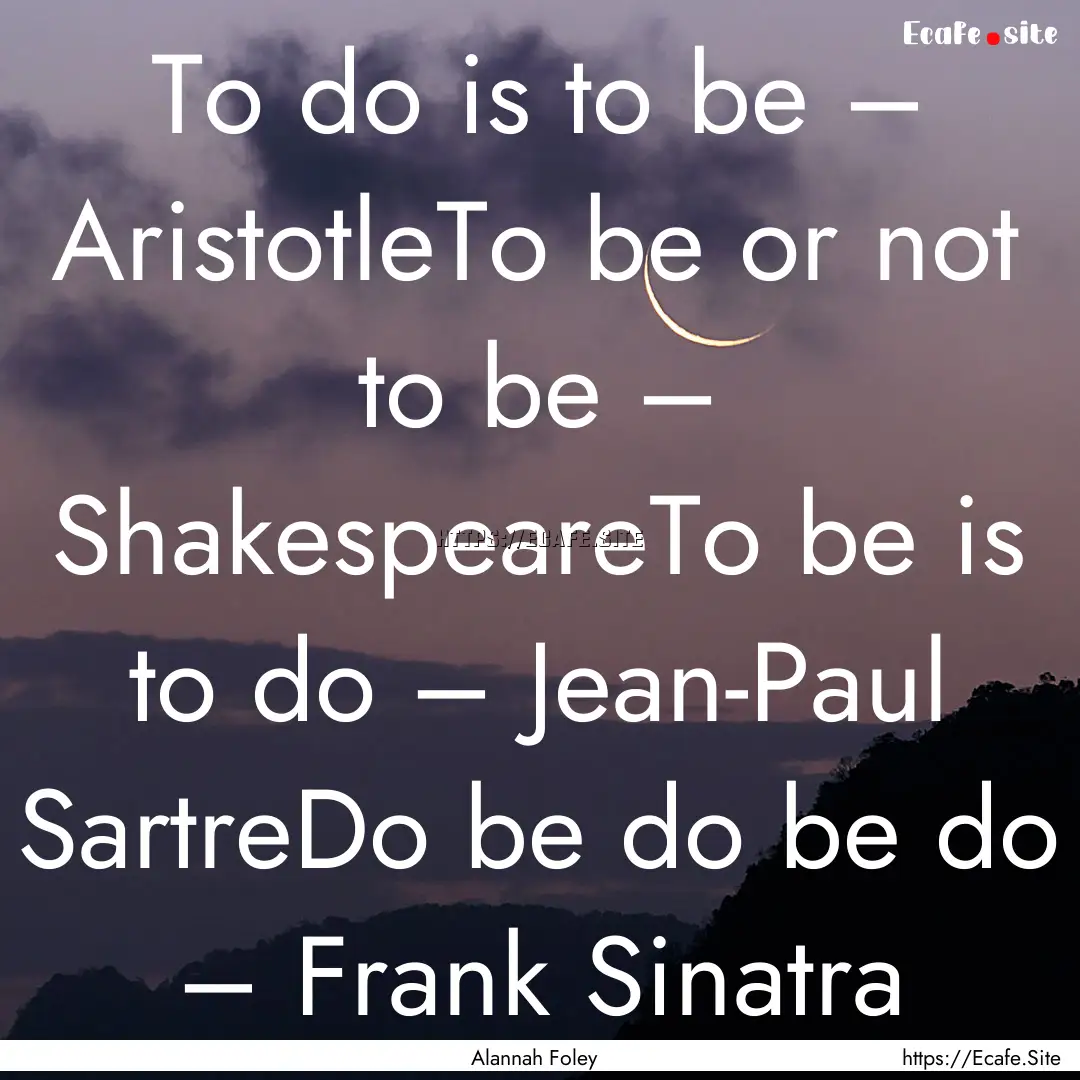 To do is to be – AristotleTo be or not.... : Quote by Alannah Foley