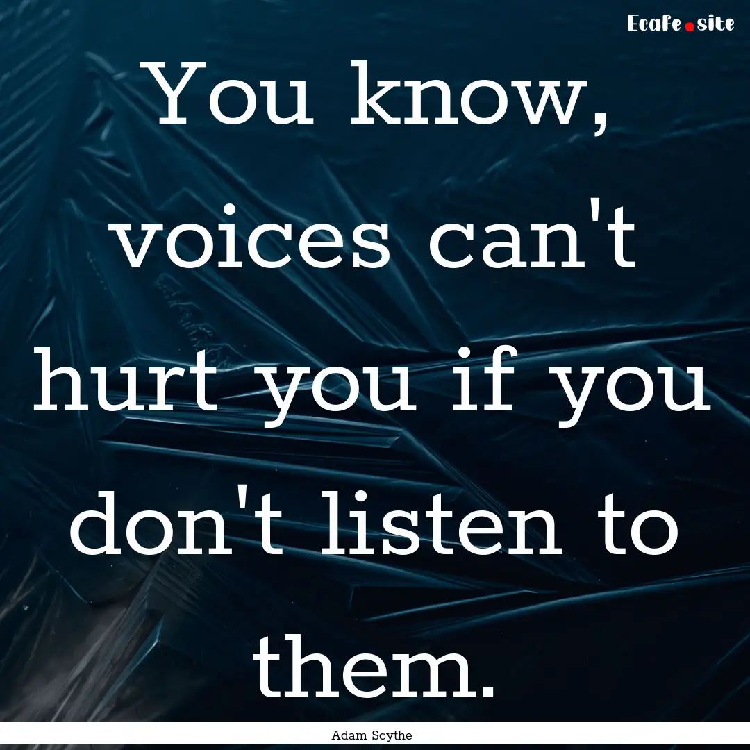 You know, voices can't hurt you if you don't.... : Quote by Adam Scythe