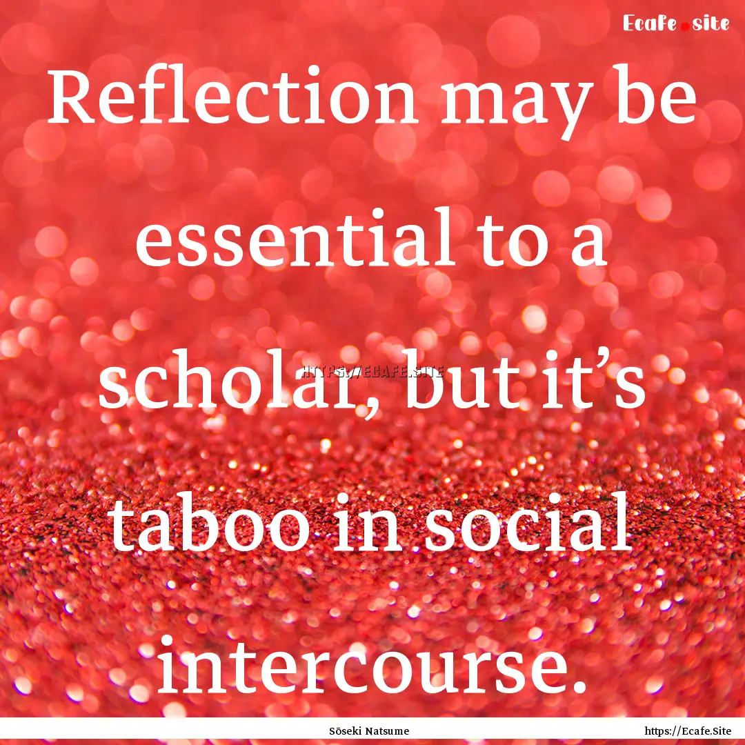 Reflection may be essential to a scholar,.... : Quote by Sōseki Natsume