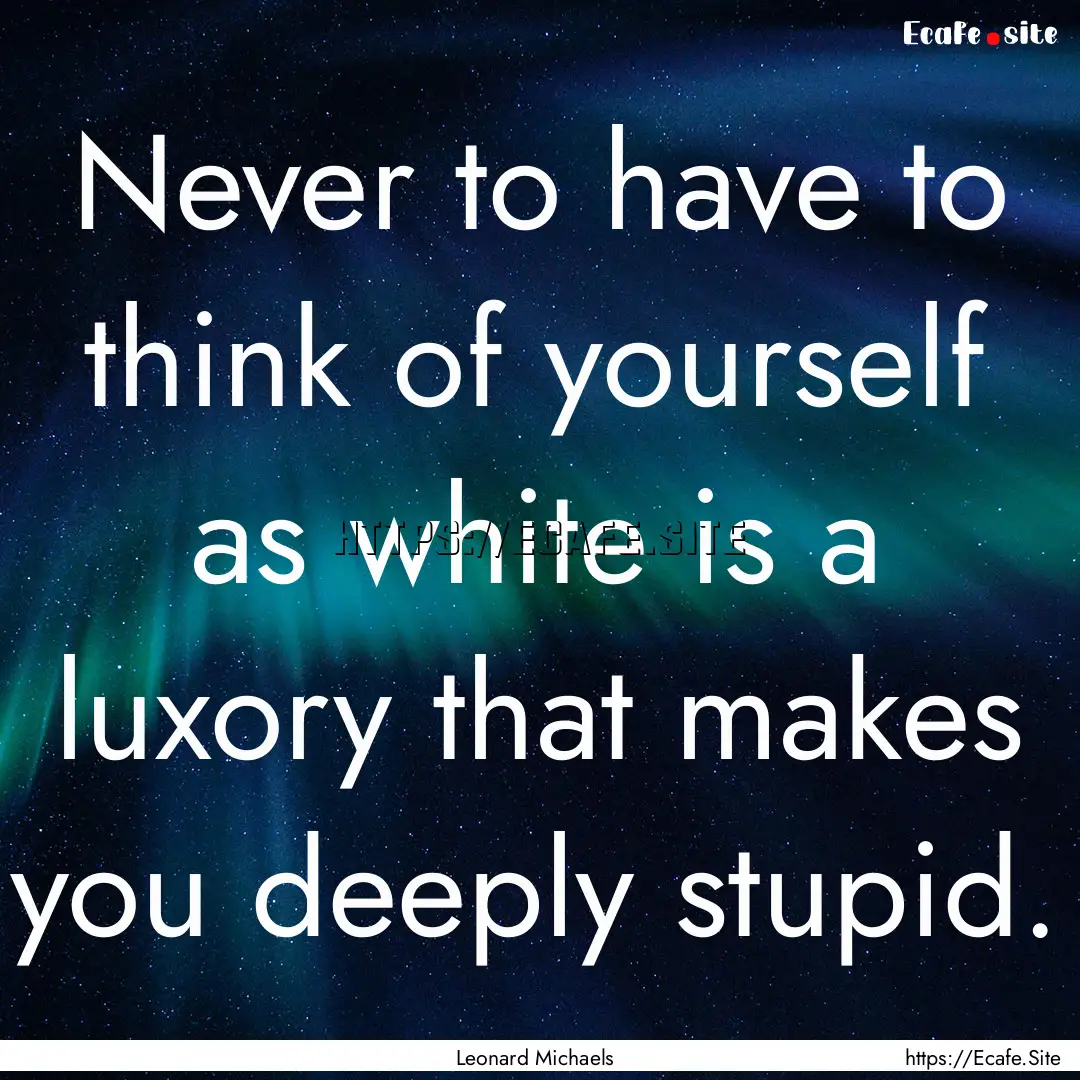 Never to have to think of yourself as white.... : Quote by Leonard Michaels