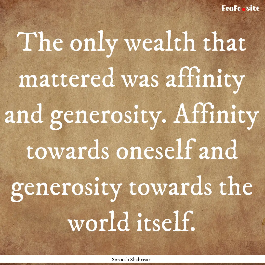 The only wealth that mattered was affinity.... : Quote by Soroosh Shahrivar