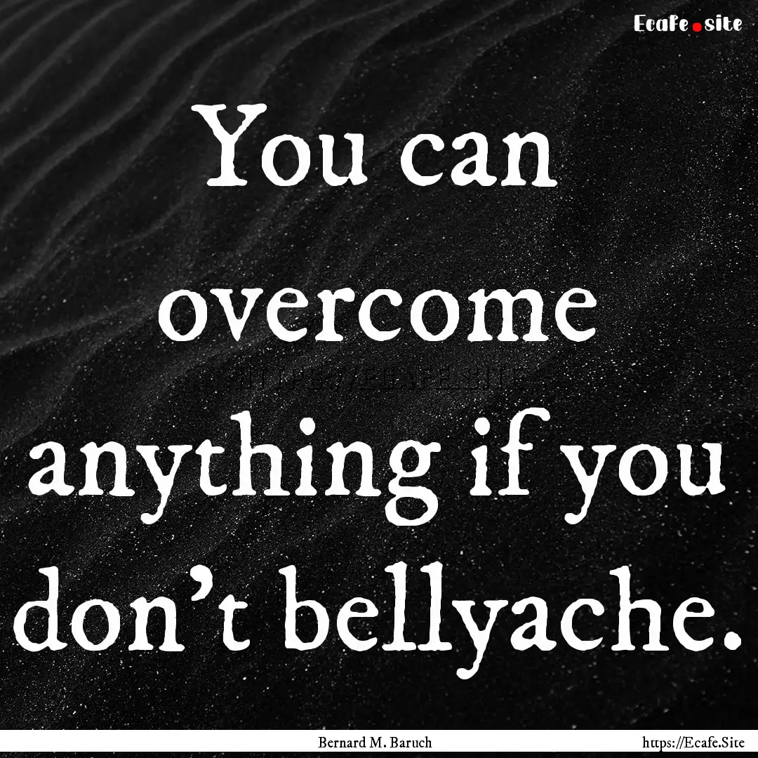 You can overcome anything if you don't bellyache..... : Quote by Bernard M. Baruch