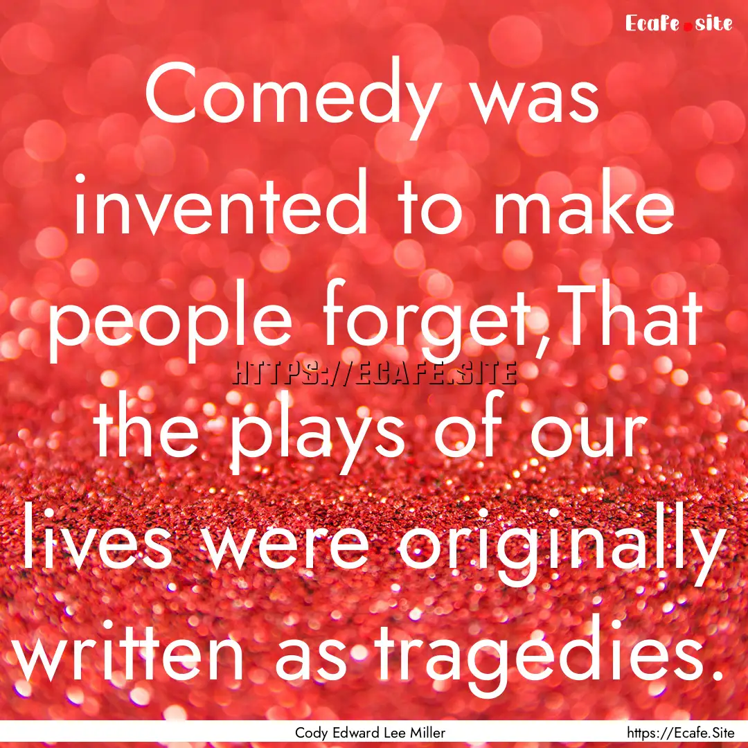 Comedy was invented to make people forget,That.... : Quote by Cody Edward Lee Miller