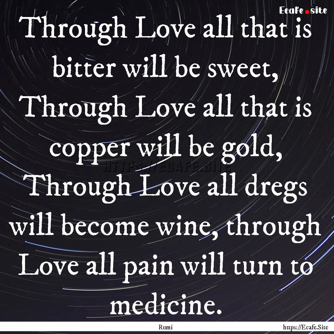 Through Love all that is bitter will be sweet,.... : Quote by Rumi