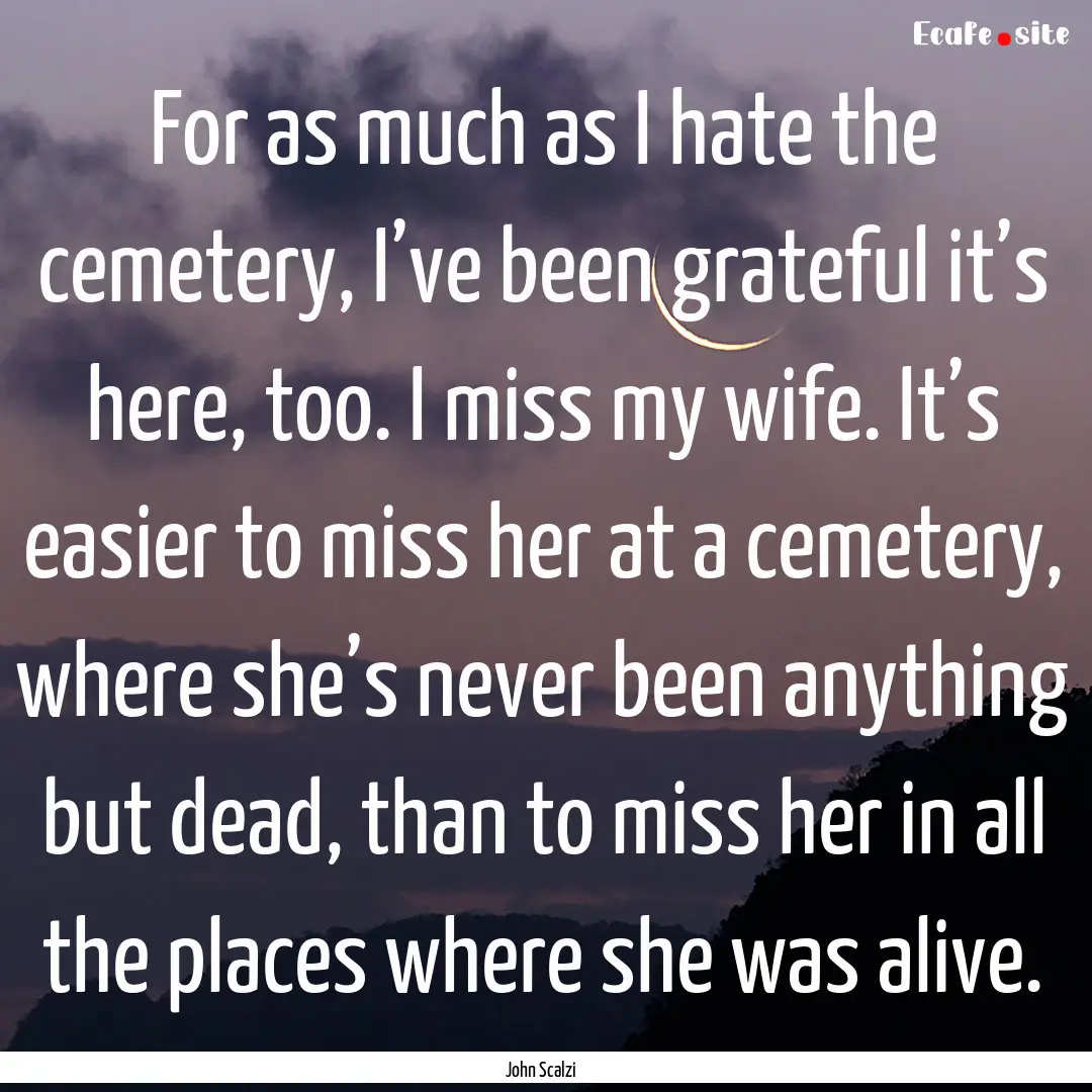 For as much as I hate the cemetery, I’ve.... : Quote by John Scalzi