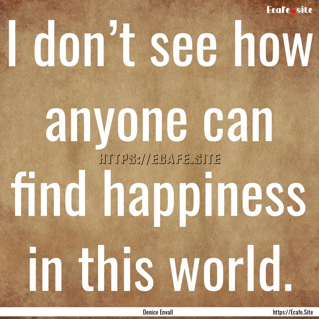 I don’t see how anyone can find happiness.... : Quote by Denice Envall