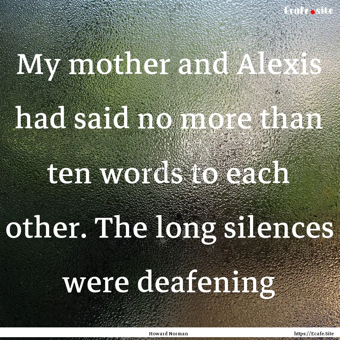 My mother and Alexis had said no more than.... : Quote by Howard Norman