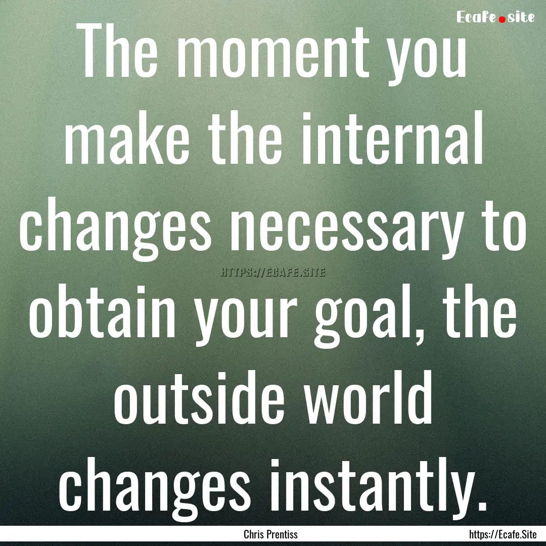 The moment you make the internal changes.... : Quote by Chris Prentiss