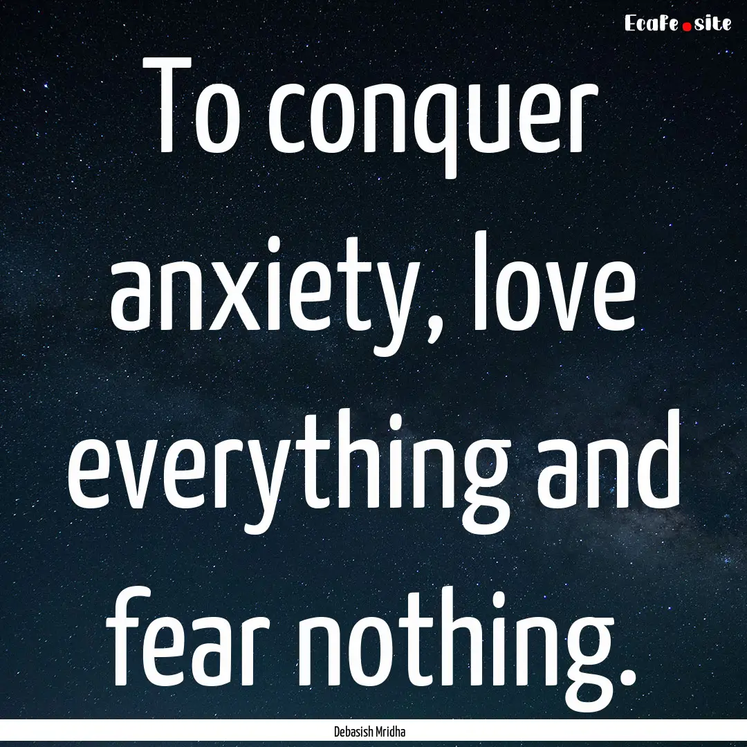 To conquer anxiety, love everything and fear.... : Quote by Debasish Mridha