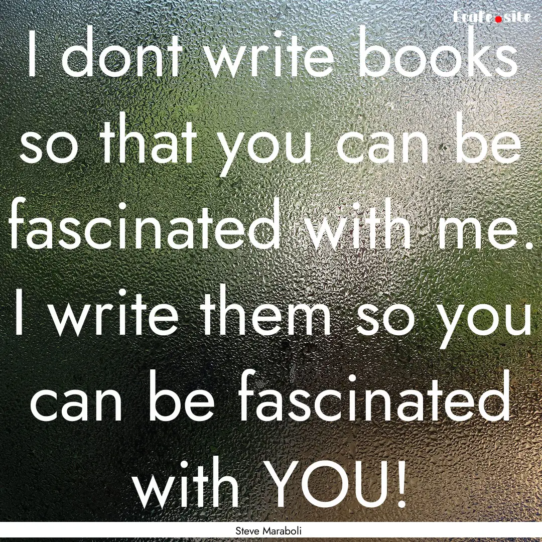 I dont write books so that you can be fascinated.... : Quote by Steve Maraboli