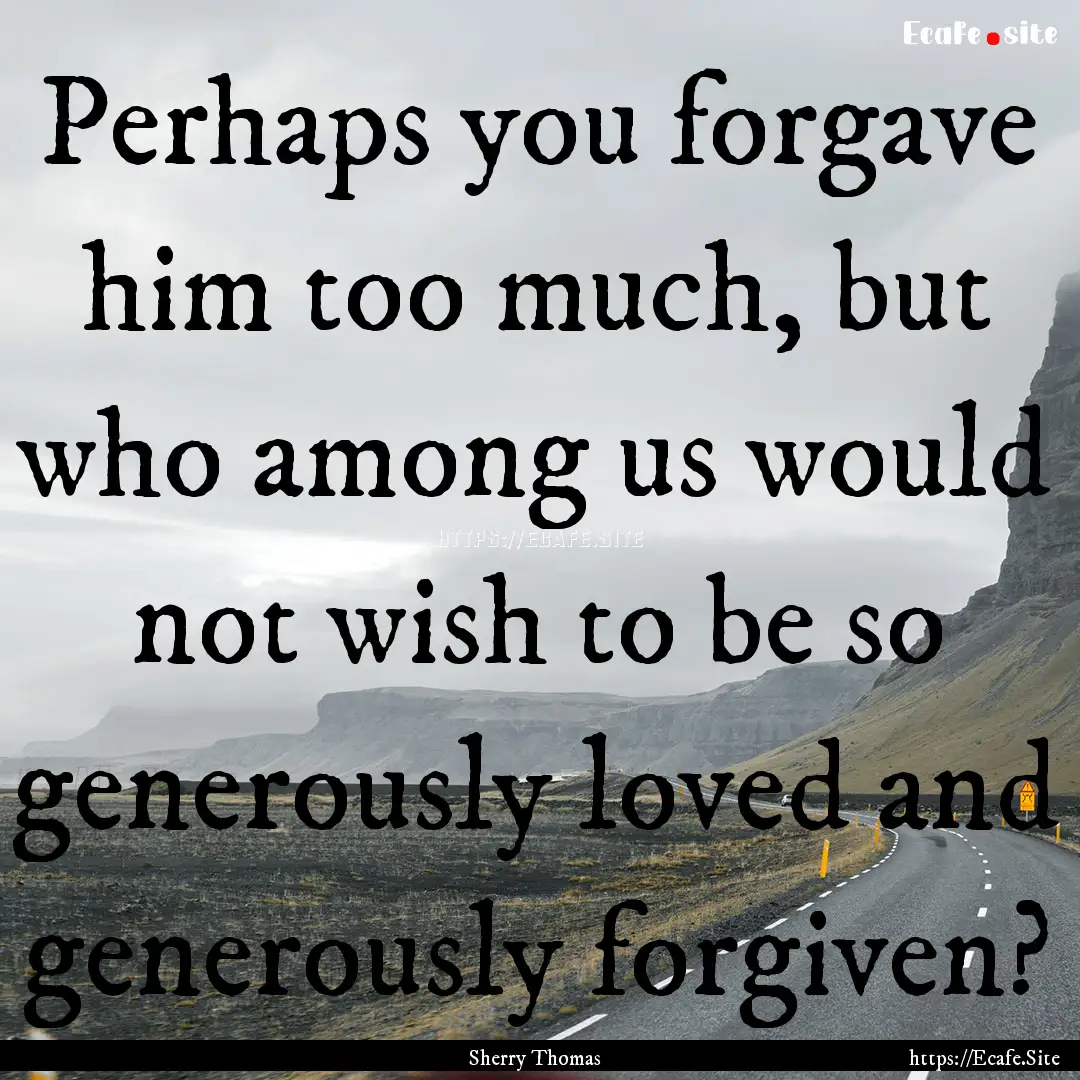 Perhaps you forgave him too much, but who.... : Quote by Sherry Thomas