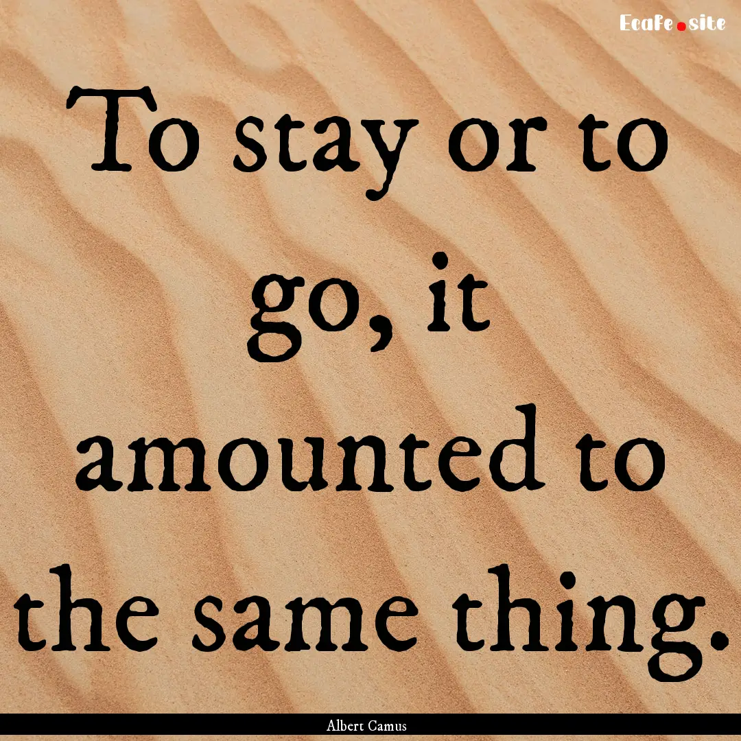 To stay or to go, it amounted to the same.... : Quote by Albert Camus