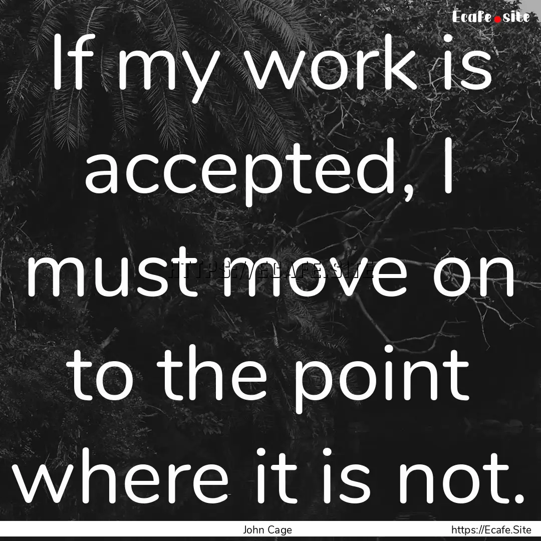 If my work is accepted, I must move on to.... : Quote by John Cage