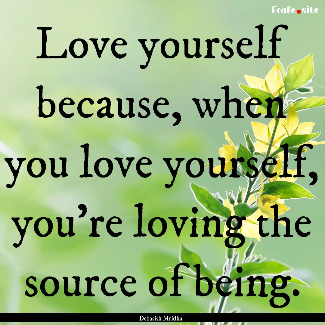 Love yourself because, when you love yourself,.... : Quote by Debasish Mridha