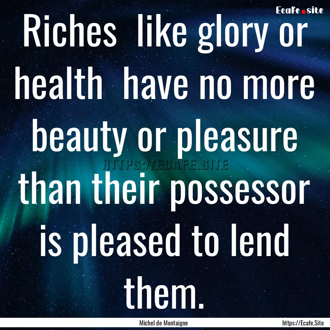 Riches like glory or health have no more.... : Quote by Michel de Montaigne