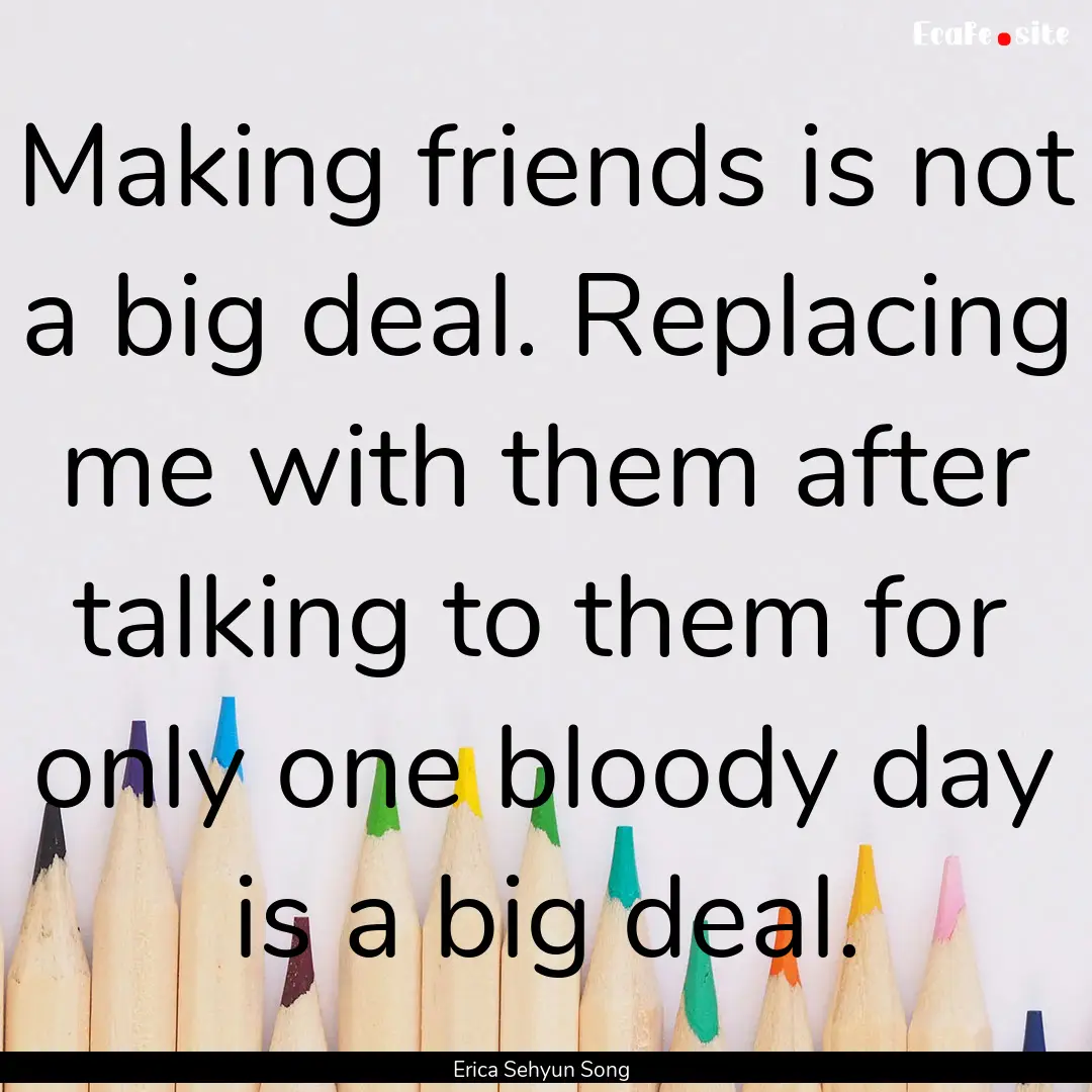 Making friends is not a big deal. Replacing.... : Quote by Erica Sehyun Song