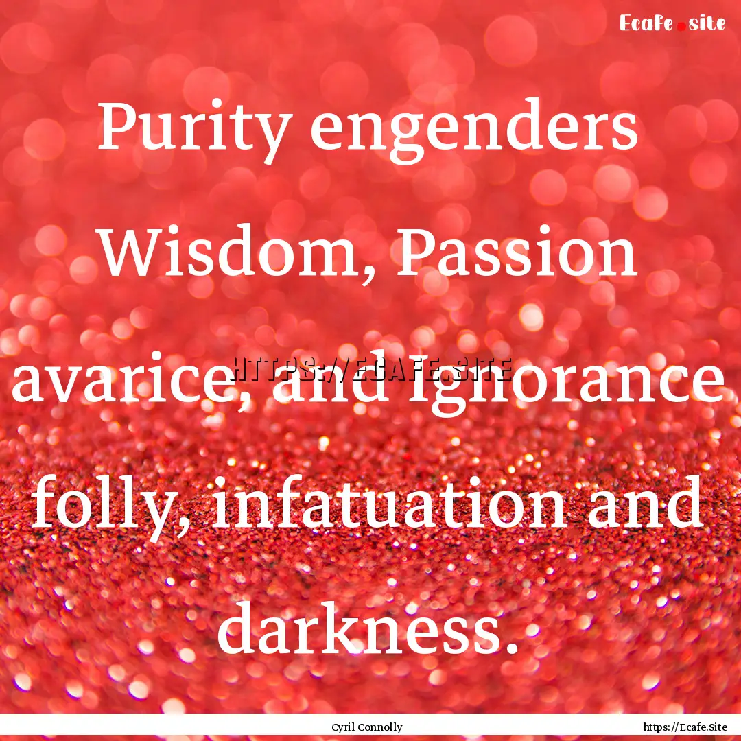 Purity engenders Wisdom, Passion avarice,.... : Quote by Cyril Connolly