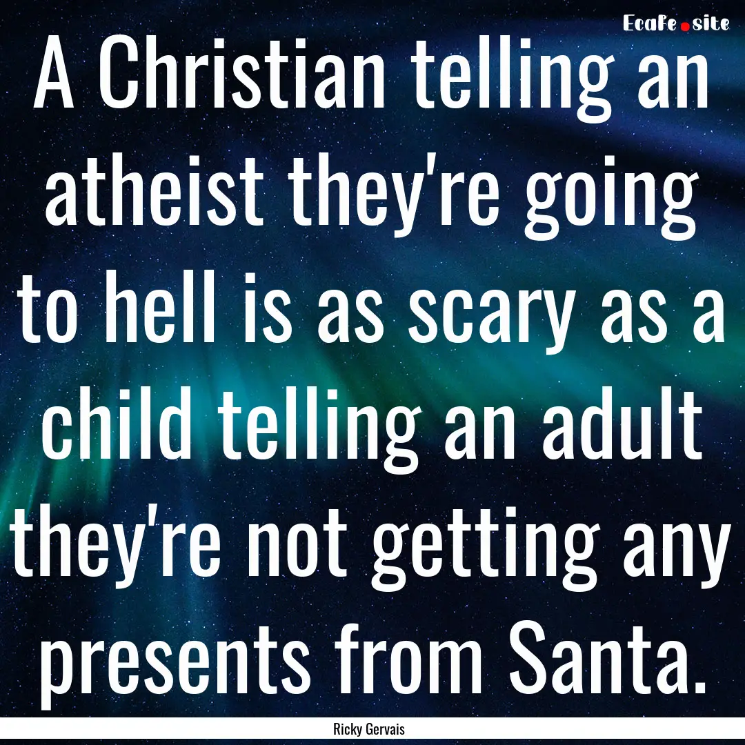 A Christian telling an atheist they're going.... : Quote by Ricky Gervais