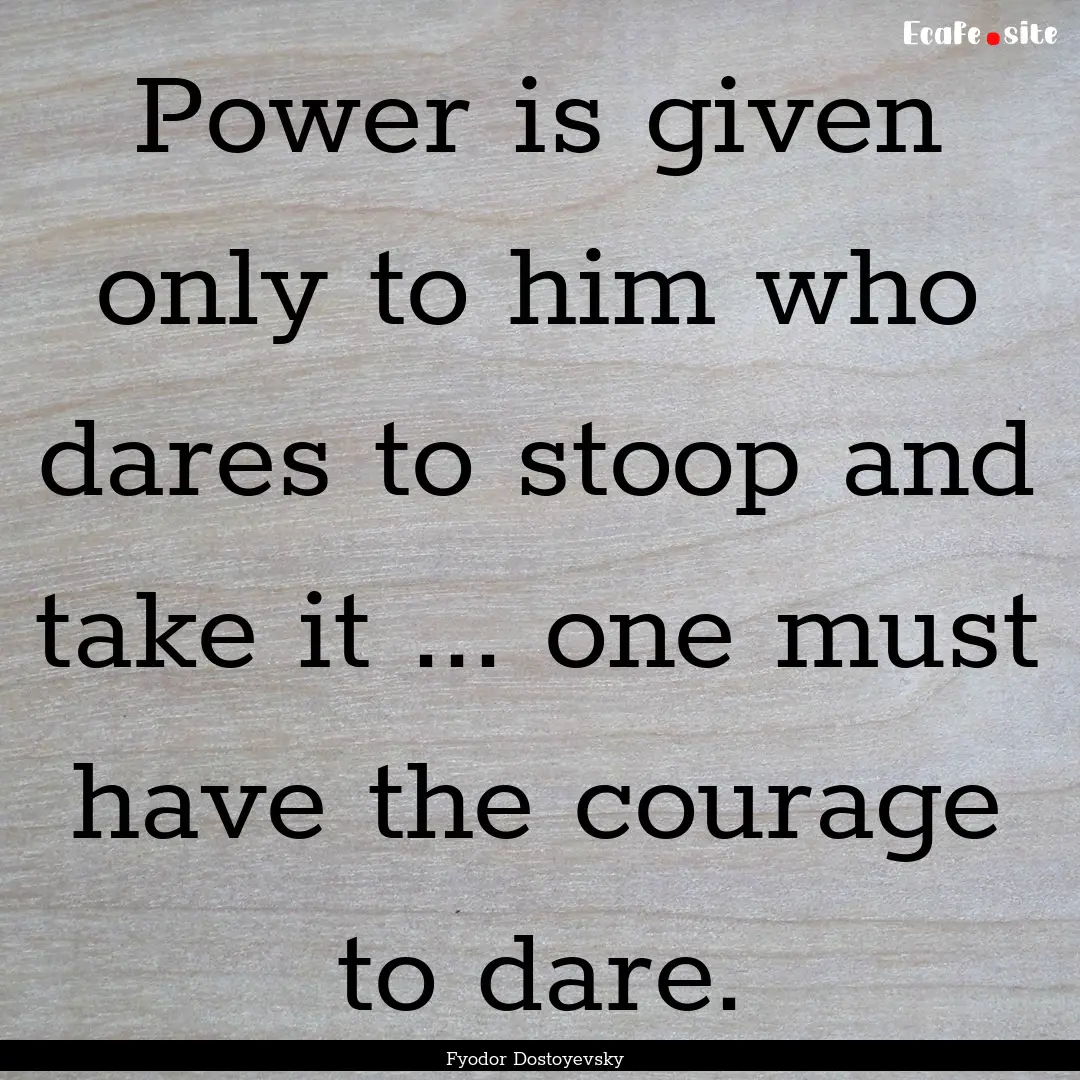 Power is given only to him who dares to stoop.... : Quote by Fyodor Dostoyevsky