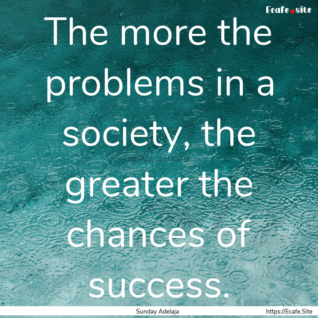 The more the problems in a society, the greater.... : Quote by Sunday Adelaja