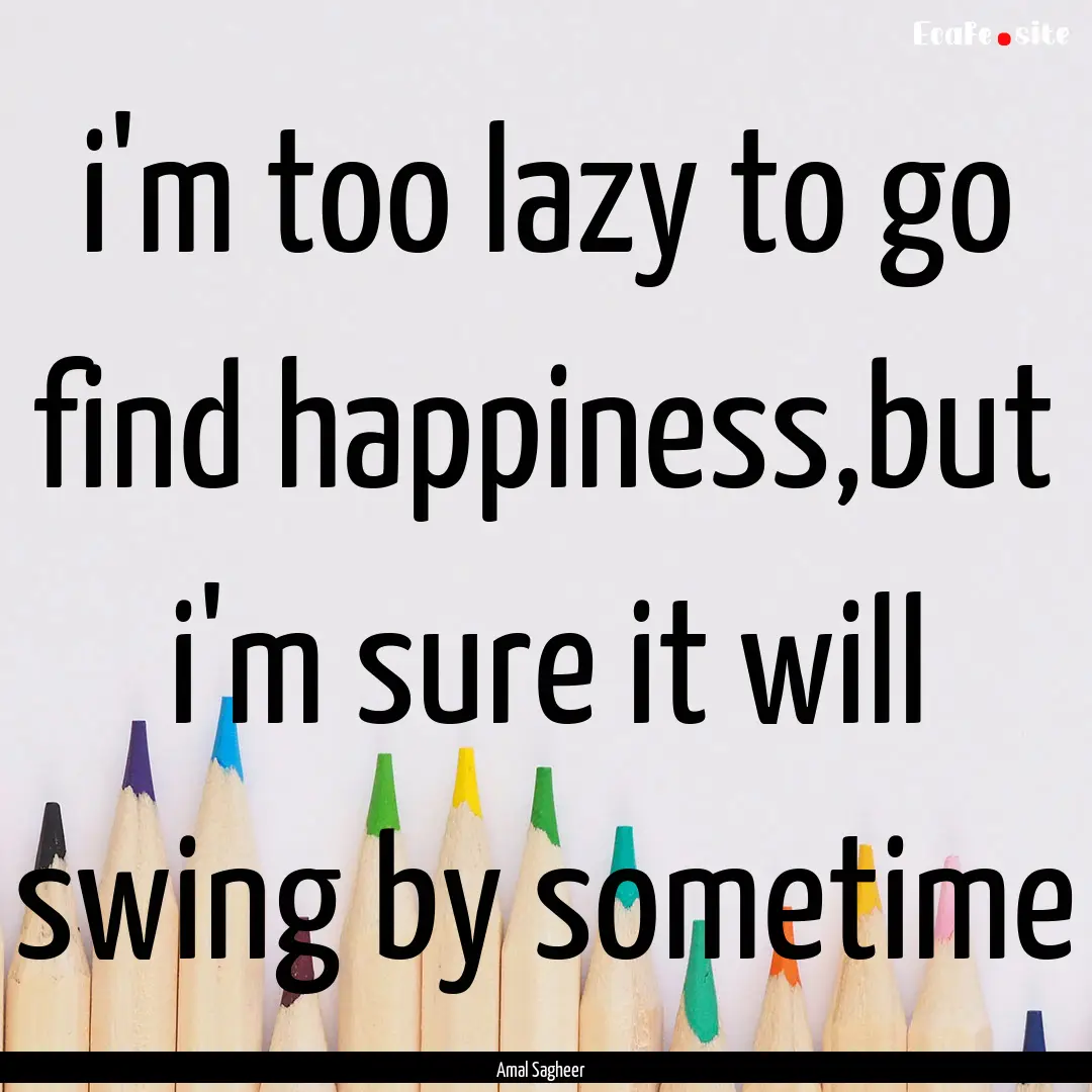 i'm too lazy to go find happiness,but i'm.... : Quote by Amal Sagheer