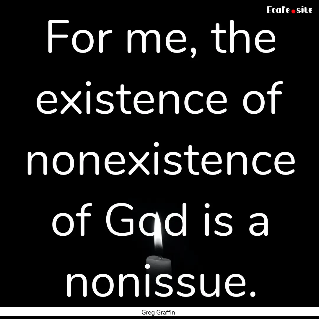 For me, the existence of nonexistence of.... : Quote by Greg Graffin