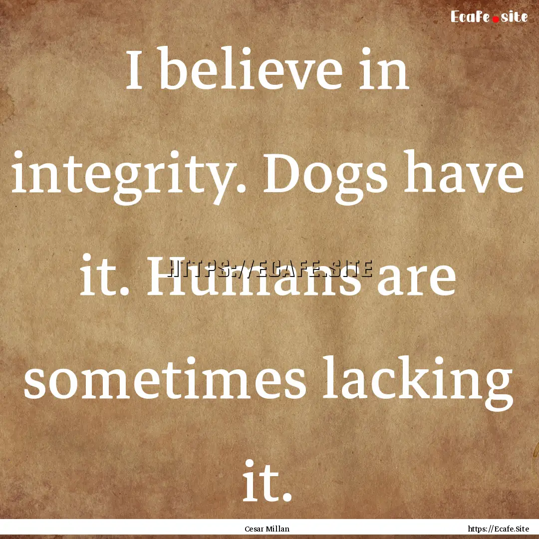 I believe in integrity. Dogs have it. Humans.... : Quote by Cesar Millan