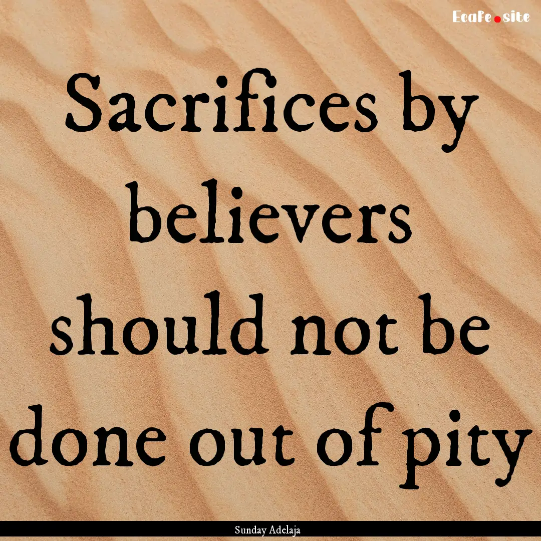 Sacrifices by believers should not be done.... : Quote by Sunday Adelaja