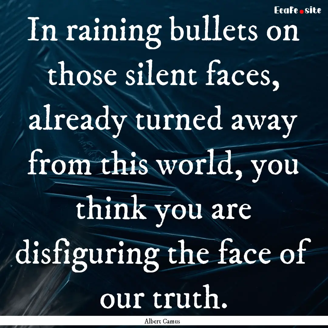 In raining bullets on those silent faces,.... : Quote by Albert Camus