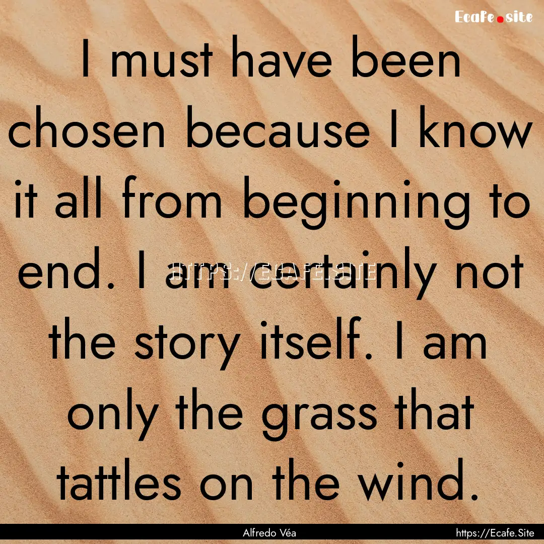 I must have been chosen because I know it.... : Quote by Alfredo Véa