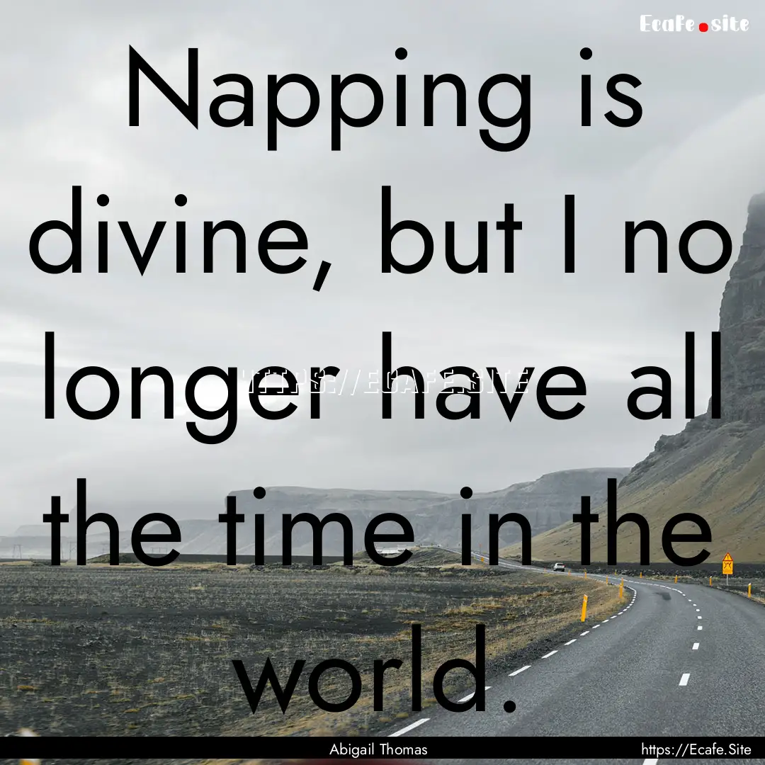 Napping is divine, but I no longer have all.... : Quote by Abigail Thomas