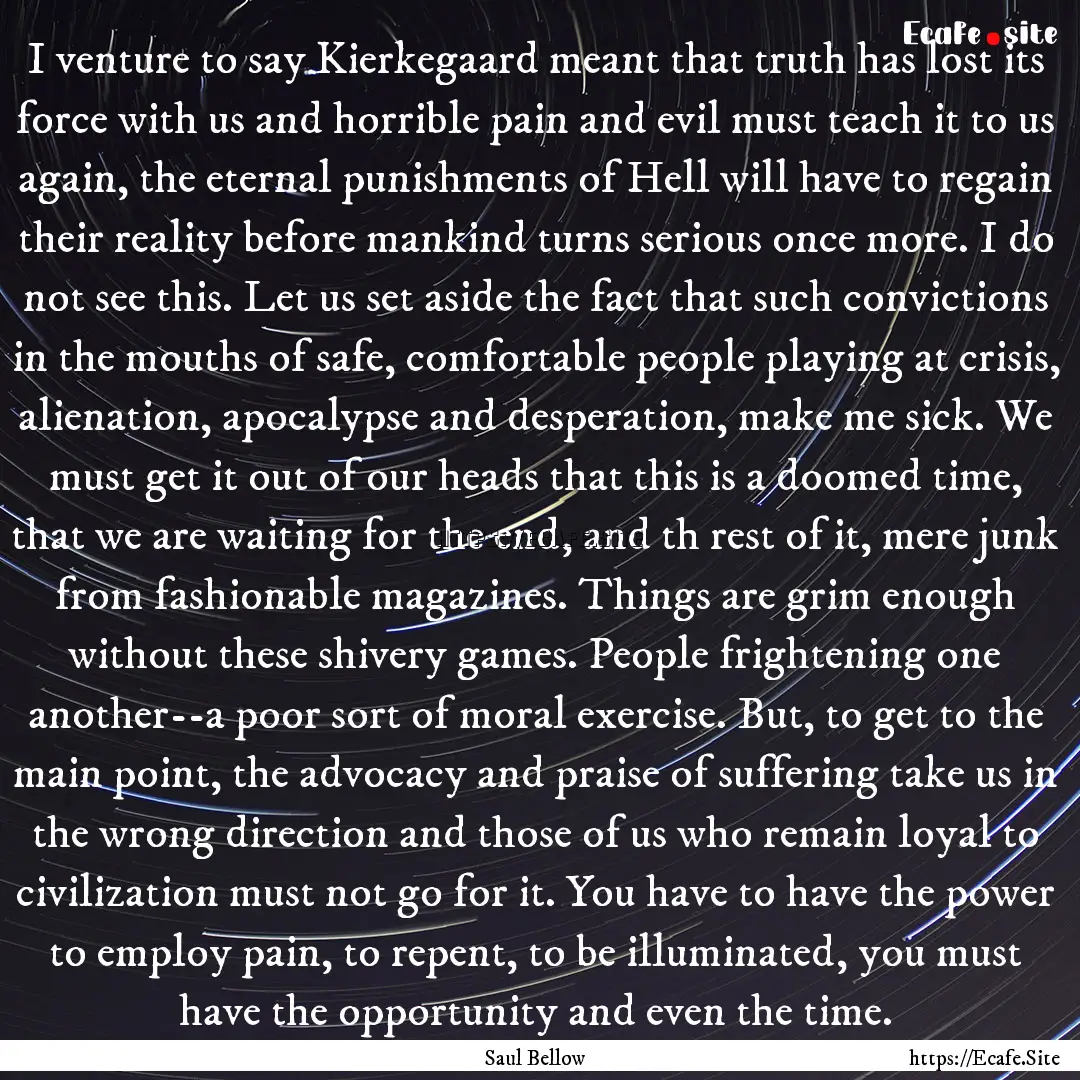 I venture to say Kierkegaard meant that truth.... : Quote by Saul Bellow