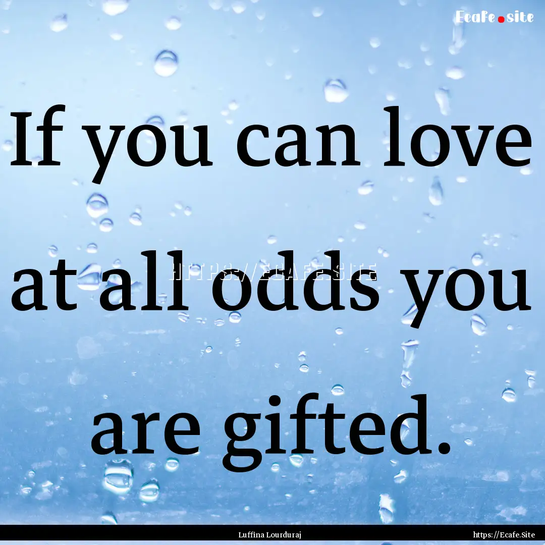 If you can love at all odds you are gifted..... : Quote by Luffina Lourduraj