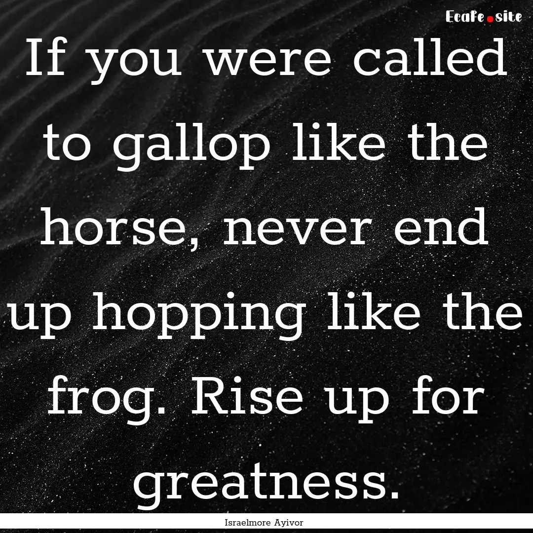 If you were called to gallop like the horse,.... : Quote by Israelmore Ayivor