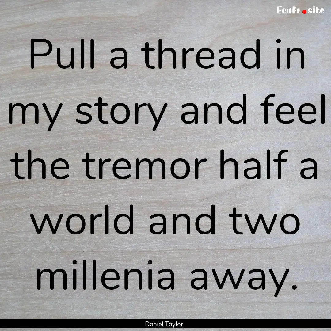 Pull a thread in my story and feel the tremor.... : Quote by Daniel Taylor