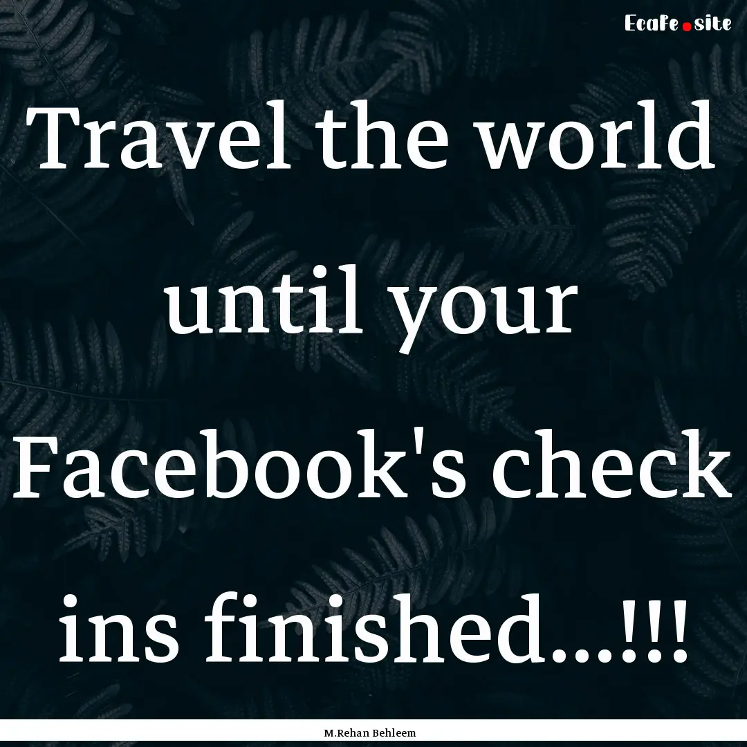 Travel the world until your Facebook's check.... : Quote by M.Rehan Behleem