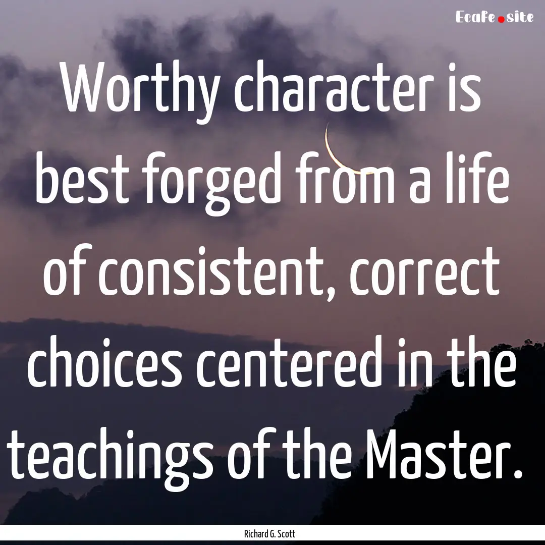 Worthy character is best forged from a life.... : Quote by Richard G. Scott