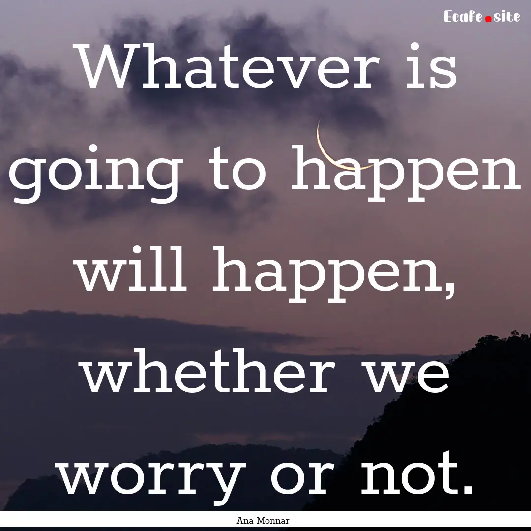 Whatever is going to happen will happen,.... : Quote by Ana Monnar