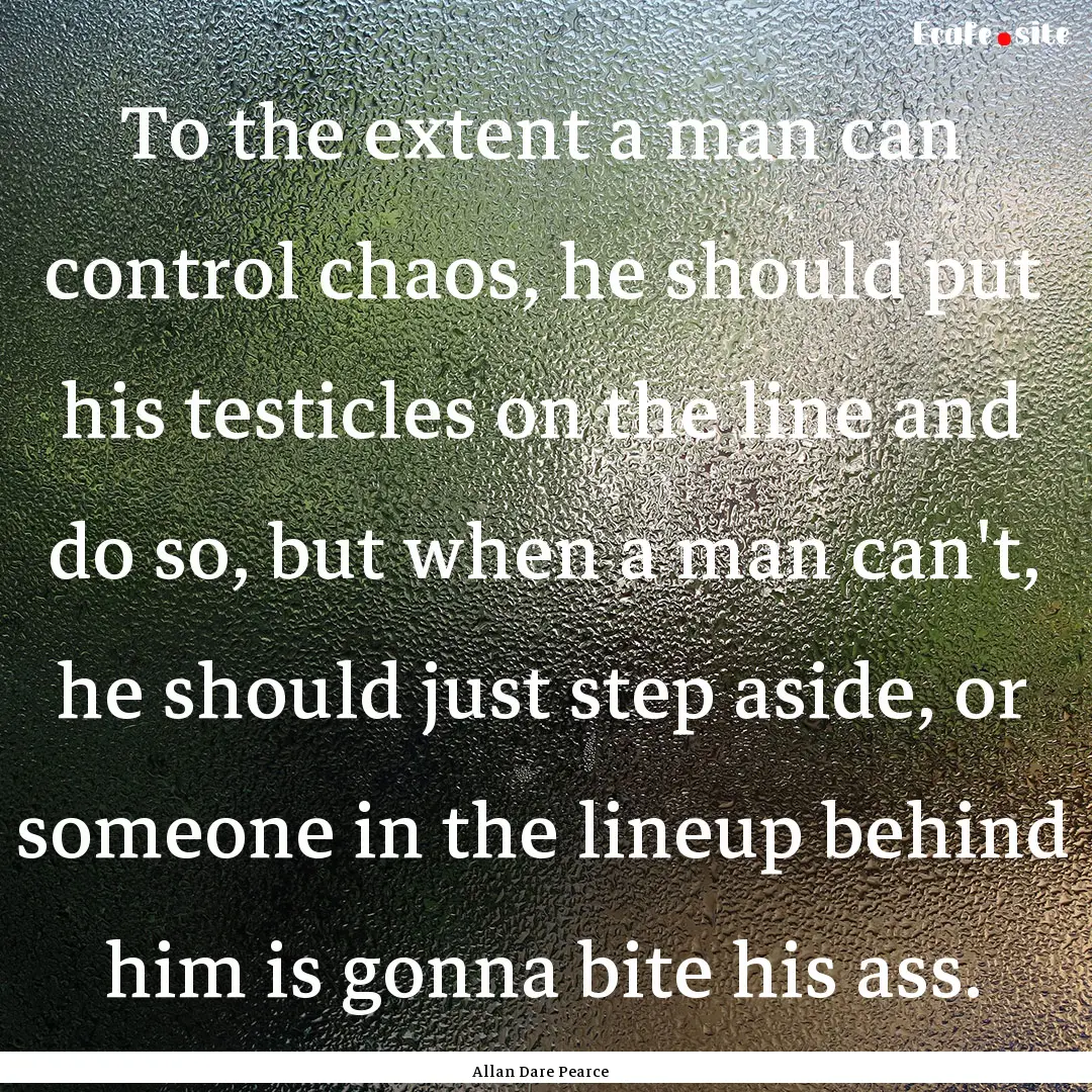 To the extent a man can control chaos, he.... : Quote by Allan Dare Pearce