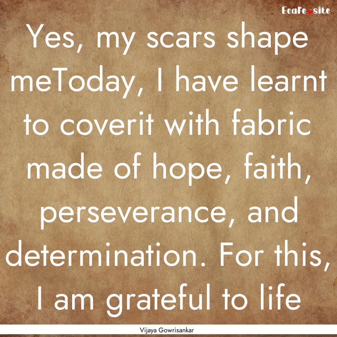 Yes, my scars shape meToday, I have learnt.... : Quote by Vijaya Gowrisankar