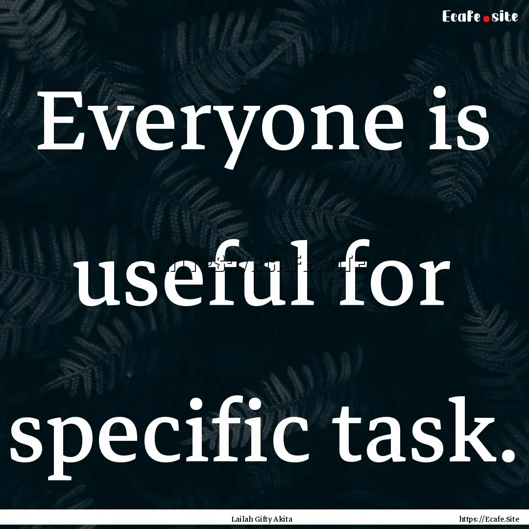 Everyone is useful for specific task. : Quote by Lailah Gifty Akita