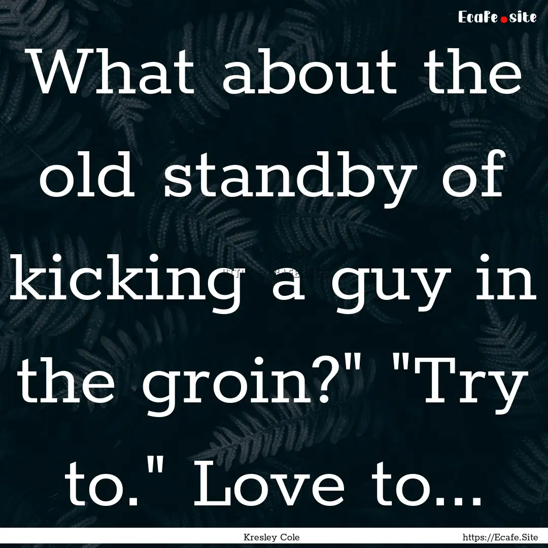 What about the old standby of kicking a guy.... : Quote by Kresley Cole