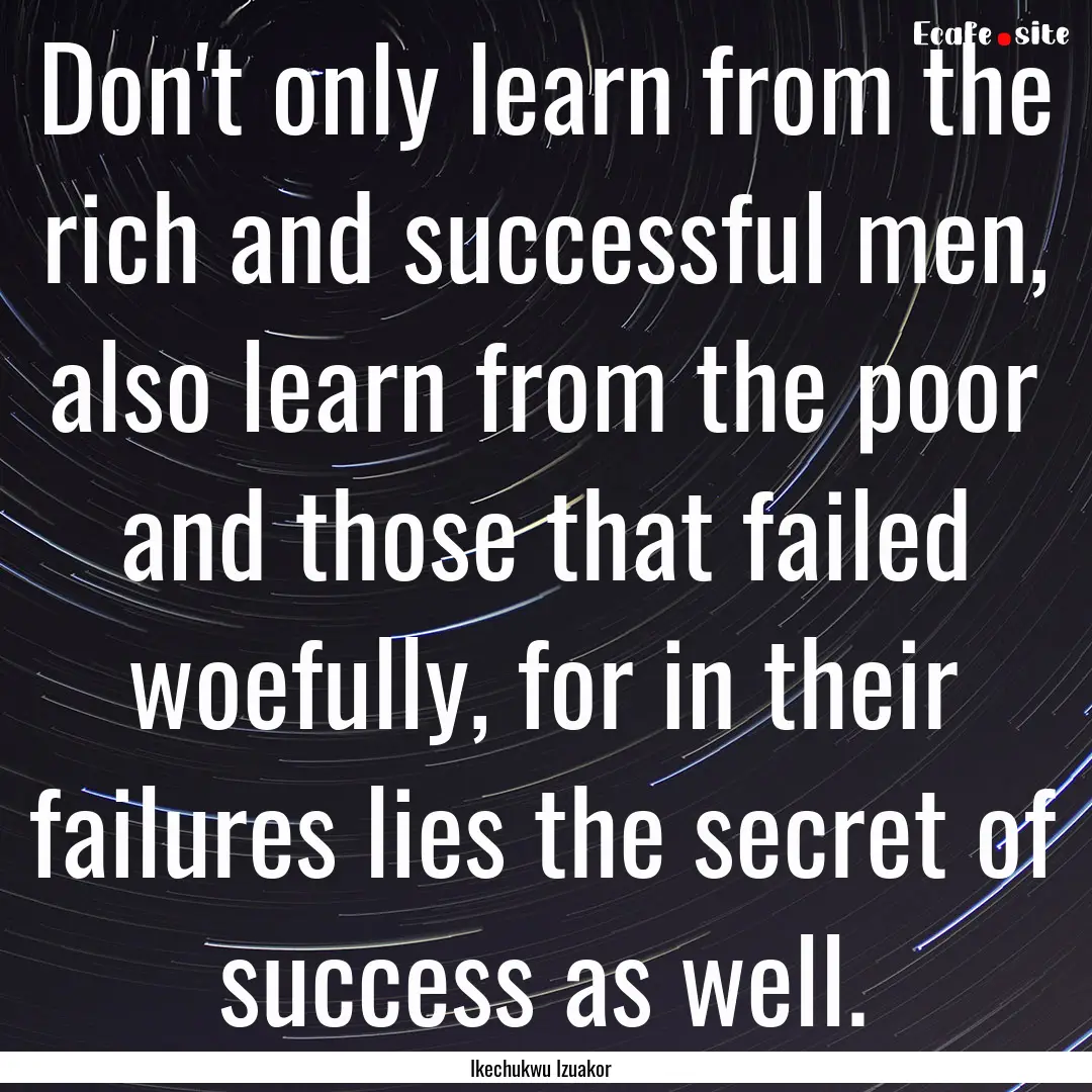 Don't only learn from the rich and successful.... : Quote by Ikechukwu Izuakor