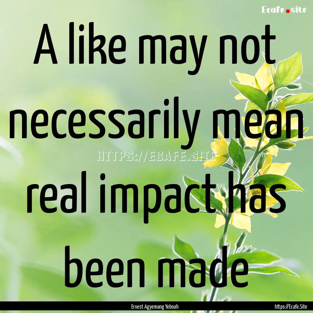 A like may not necessarily mean real impact.... : Quote by Ernest Agyemang Yeboah